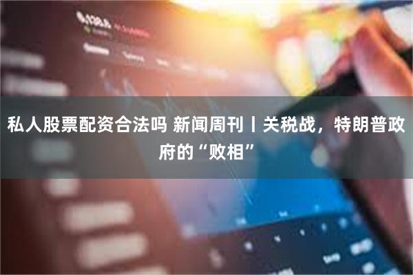 私人股票配资合法吗 新闻周刊丨关税战，特朗普政府的“败相”