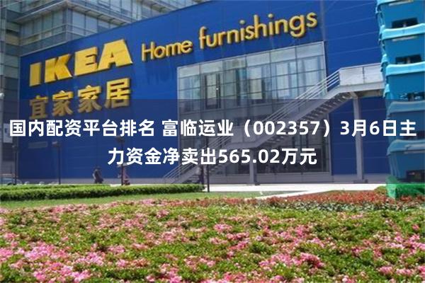 国内配资平台排名 富临运业（002357）3月6日主力资金净卖出565.02万元