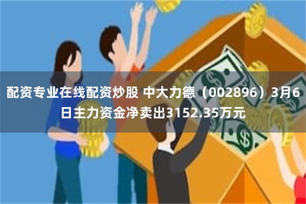 配资专业在线配资炒股 中大力德（002896）3月6日主力资金净卖出3152.35万元