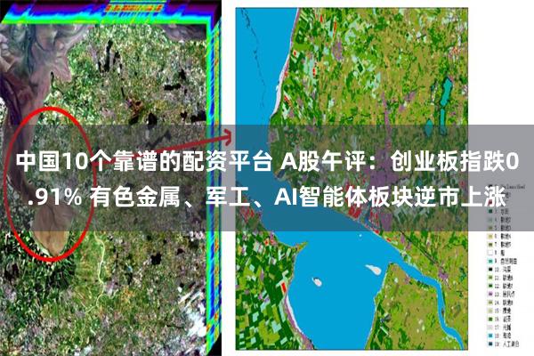 中国10个靠谱的配资平台 A股午评：创业板指跌0.91% 有色金属、军工、AI智能体板块逆市上涨