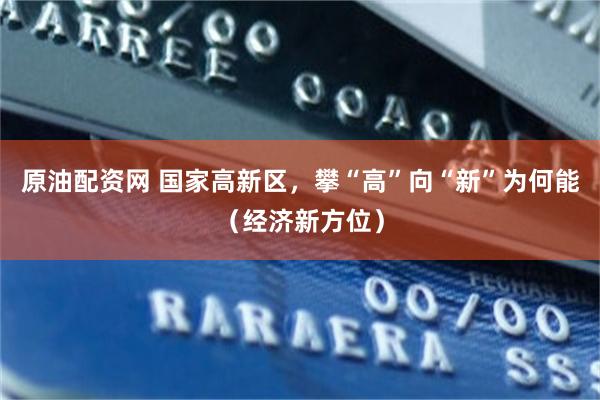原油配资网 国家高新区，攀“高”向“新”为何能（经济新方位）