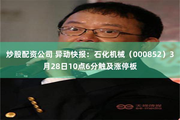 炒股配资公司 异动快报：石化机械（000852）3月28日10点6分触及涨停板