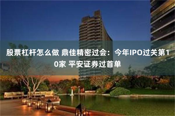 股票杠杆怎么做 鼎佳精密过会：今年IPO过关第10家 平安证券过首单