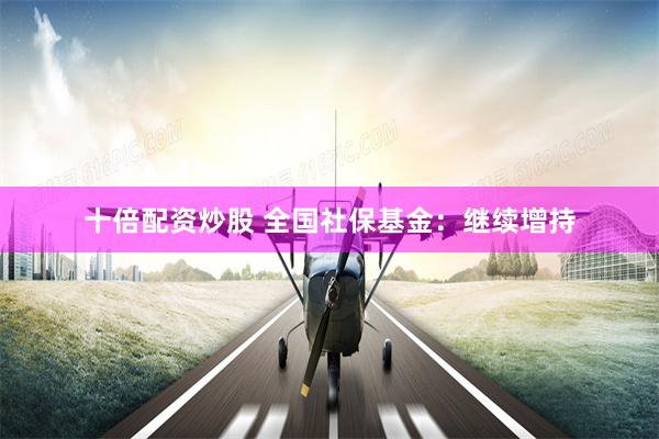 十倍配资炒股 全国社保基金：继续增持