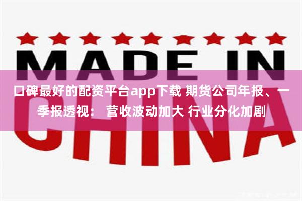 口碑最好的配资平台app下载 期货公司年报、一季报透视： 营收波动加大 行业分化加剧