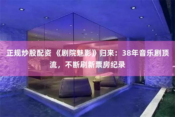 正规炒股配资 《剧院魅影》归来：38年音乐剧顶流，不断刷新票房纪录