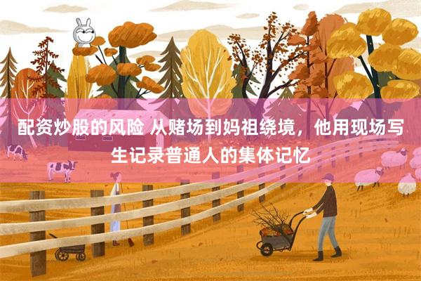 配资炒股的风险 从赌场到妈祖绕境，他用现场写生记录普通人的集体记忆