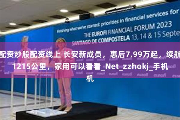 配资炒股配资线上 长安新成员，惠后7.99万起，续航1215公里，家用可以看看_Net_zzhokj_手机