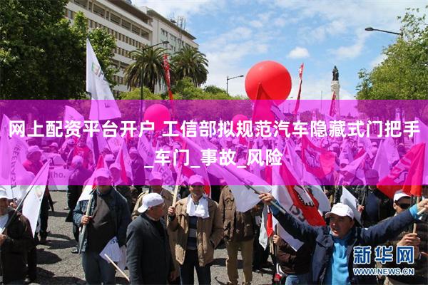 网上配资平台开户 工信部拟规范汽车隐藏式门把手_车门_事故_风险