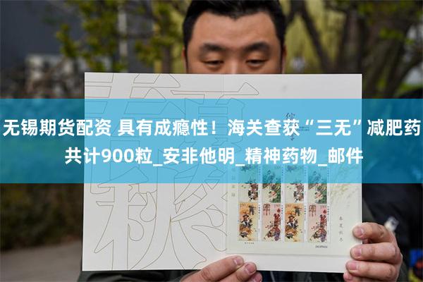 无锡期货配资 具有成瘾性！海关查获“三无”减肥药 共计900粒_安非他明_精神药物_邮件