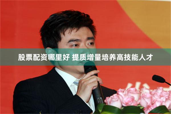 股票配资哪里好 提质增量培养高技能人才