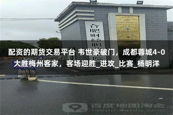 配资的期货交易平台 韦世豪破门，成都蓉城4-0大胜梅州客家，客场迎胜_进攻_比赛_杨明洋