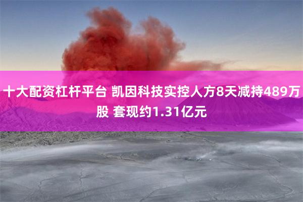 十大配资杠杆平台 凯因科技实控人方8天减持489万股 套现约1.31亿元