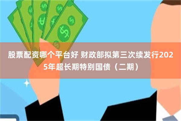 股票配资哪个平台好 财政部拟第三次续发行2025年超长期特别国债（二期）