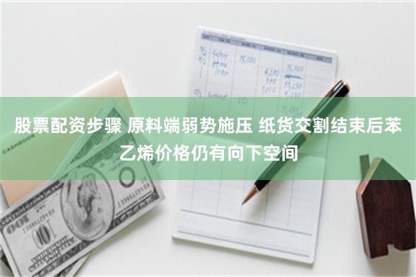 股票配资步骤 原料端弱势施压 纸货交割结束后苯乙烯价格仍有向下空间