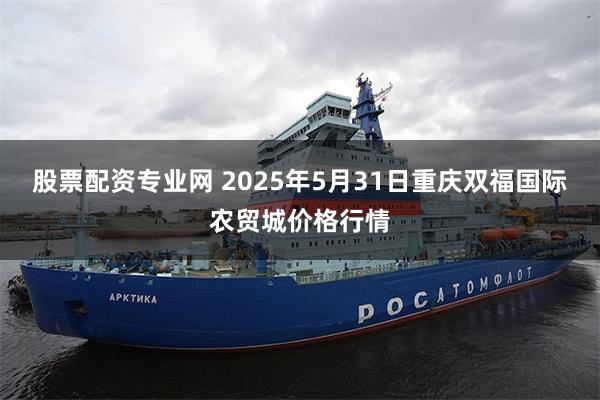 股票配资专业网 2025年5月31日重庆双福国际农贸城价格行情