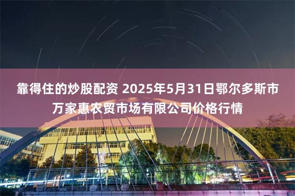 靠得住的炒股配资 2025年5月31日鄂尔多斯市万家惠农贸市场有限公司价格行情