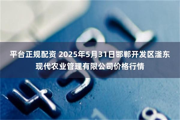 平台正规配资 2025年5月31日邯郸开发区滏东现代农业管理有限公司价格行情