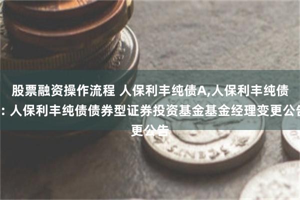 股票融资操作流程 人保利丰纯债A,人保利丰纯债C: 人保利丰纯债债券型证券投资基金基金经理变更公告