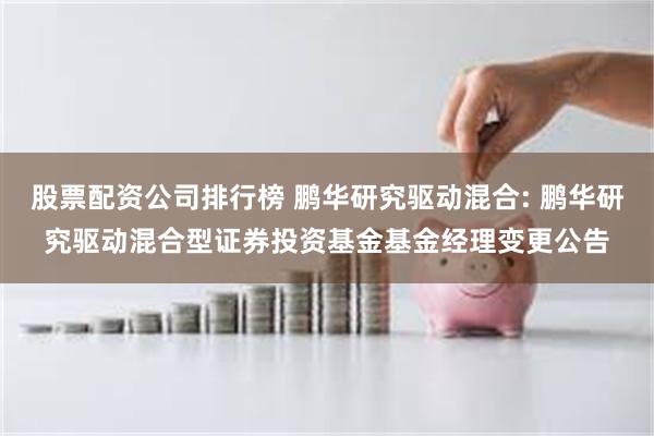 股票配资公司排行榜 鹏华研究驱动混合: 鹏华研究驱动混合型证券投资基金基金经理变更公告