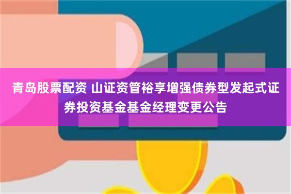 青岛股票配资 山证资管裕享增强债券型发起式证券投资基金基金经理变更公告