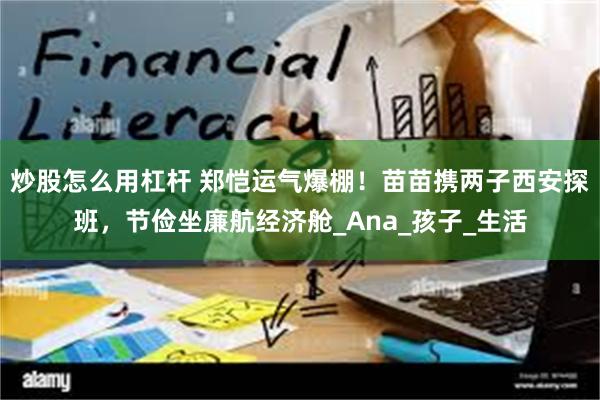 炒股怎么用杠杆 郑恺运气爆棚！苗苗携两子西安探班，节俭坐廉航经济舱_Ana_孩子_生活