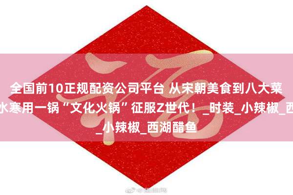 全国前10正规配资公司平台 从宋朝美食到八大菜系，逆水寒用一锅“文化火锅”征服Z世代！_时装_小辣椒_西湖醋鱼