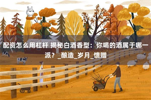 配资怎么用杠杆 揭秘白酒香型：你喝的酒属于哪一派？_酿造_岁月_馈赠