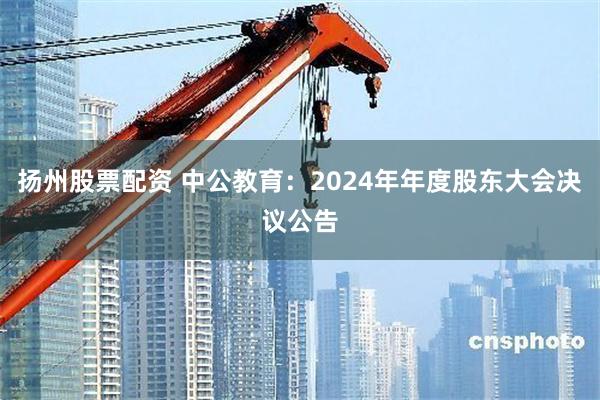 扬州股票配资 中公教育：2024年年度股东大会决议公告