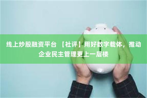 线上炒股融资平台 【社评】用好数字载体，推动企业民主管理更上一层楼