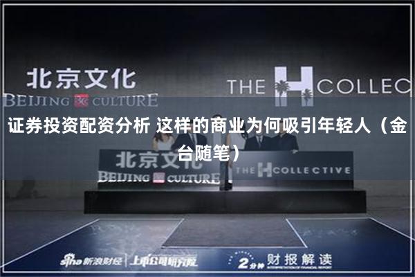 证券投资配资分析 这样的商业为何吸引年轻人（金台随笔）