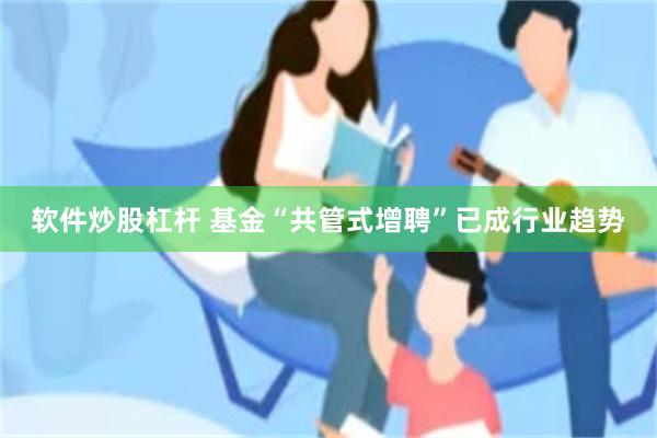 软件炒股杠杆 基金“共管式增聘”已成行业趋势