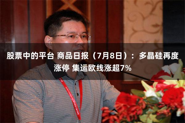 股票中的平台 商品日报（7月8日）：多晶硅再度涨停 集运欧线涨超7%