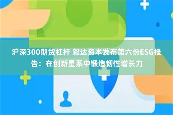 沪深300期货杠杆 毅达资本发布第六份ESG报告：在创新星系中锻造韧性增长力