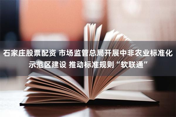 石家庄股票配资 市场监管总局开展中非农业标准化示范区建设 推动标准规则“软联通”