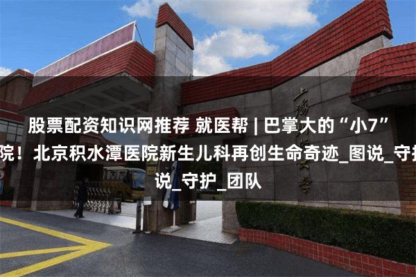 股票配资知识网推荐 就医帮 | 巴掌大的“小7”康复出院！北京积水潭医院新生儿科再创生命奇迹_图说_守护_团队