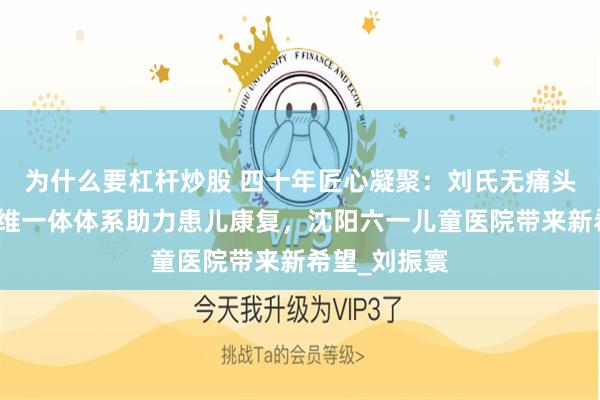 为什么要杠杆炒股 四十年匠心凝聚：刘氏无痛头针疗法与三维一体体系助力患儿康复，沈阳六一儿童医院带来新希望_刘振寰