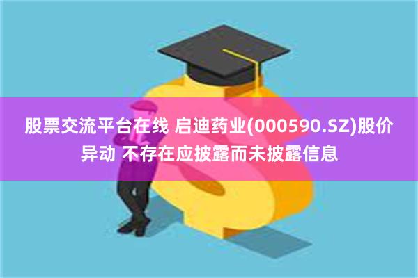 股票交流平台在线 启迪药业(000590.SZ)股价异动 不存在应披露而未披露信息