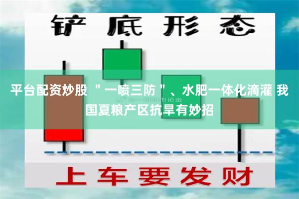 平台配资炒股 ＂一喷三防＂、水肥一体化滴灌 我国夏粮产区抗旱有妙招
