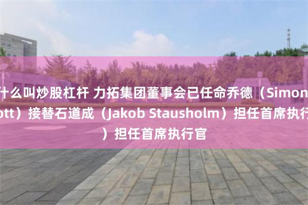 什么叫炒股杠杆 力拓集团董事会已任命乔德（Simon Trott）接替石道成（Jakob Stausholm）担任首席执行官