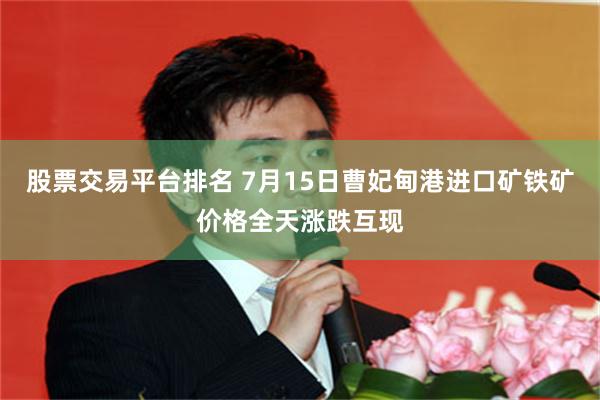 股票交易平台排名 7月15日曹妃甸港进口矿铁矿价格全天涨跌互现