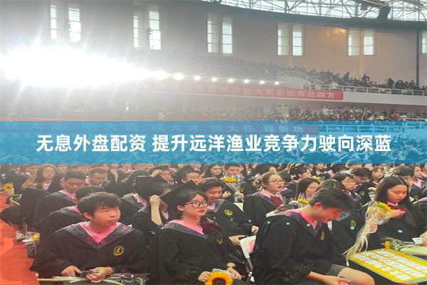 无息外盘配资 提升远洋渔业竞争力驶向深蓝
