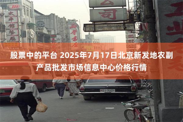 股票中的平台 2025年7月17日北京新发地农副产品批发市场信息中心价格行情