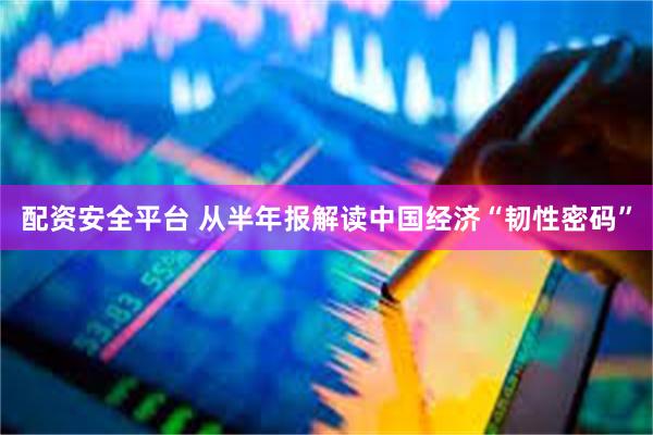 配资安全平台 从半年报解读中国经济“韧性密码”
