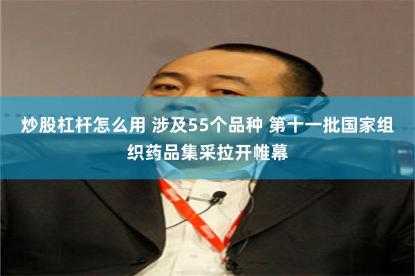 炒股杠杆怎么用 涉及55个品种 第十一批国家组织药品集采拉开帷幕