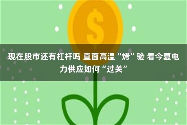 现在股市还有杠杆吗 直面高温“烤”验 看今夏电力供应如何“过关”