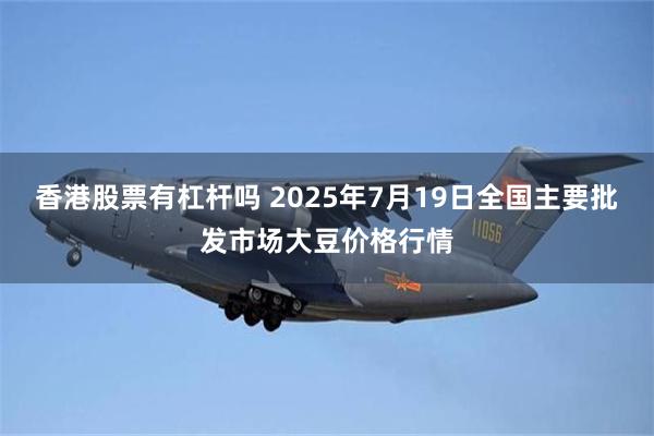 香港股票有杠杆吗 2025年7月19日全国主要批发市场大豆价格行情