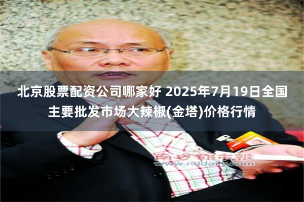 北京股票配资公司哪家好 2025年7月19日全国主要批发市场大辣椒(金塔)价格行情