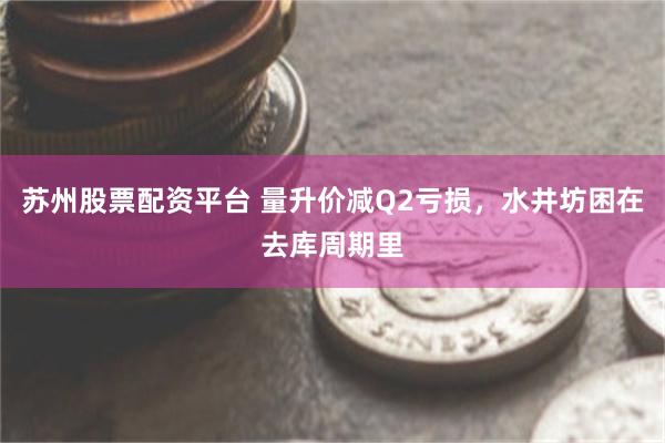 苏州股票配资平台 量升价减Q2亏损，水井坊困在去库周期里