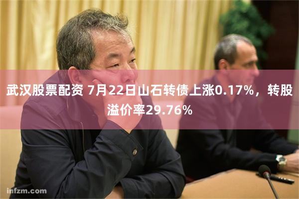 武汉股票配资 7月22日山石转债上涨0.17%，转股溢价率29.76%